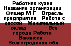 Работник кухни › Название организации ­ Фишер М.Г › Отрасль предприятия ­ Работа с кассой › Минимальный оклад ­ 19 000 - Все города Работа » Вакансии   . Волгоградская обл.